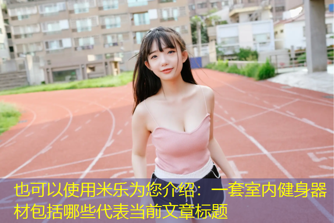<strong>米乐为您介绍：一套室内健身器材包括哪些</strong>